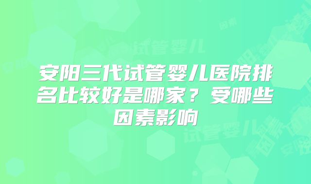 安阳三代试管婴儿医院排名比较好是哪家？受哪些因素影响