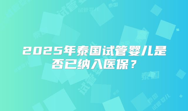 2025年泰国试管婴儿是否已纳入医保？