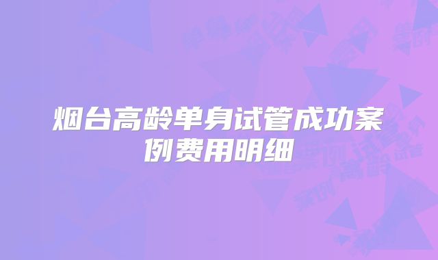 烟台高龄单身试管成功案例费用明细