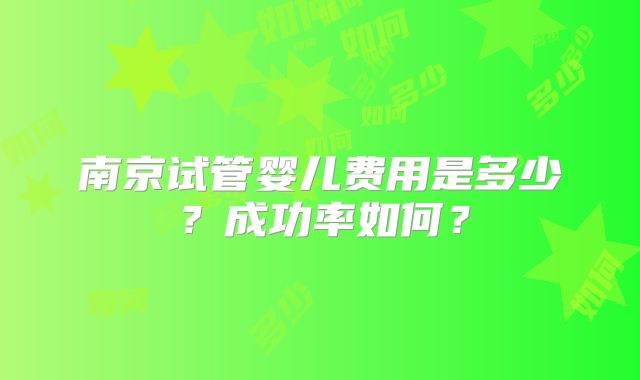 南京试管婴儿费用是多少?成功率如何?