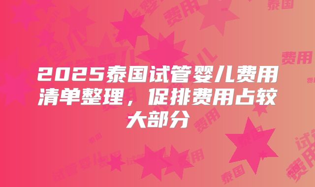 2025泰国试管婴儿费用清单整理，促排费用占较大部分