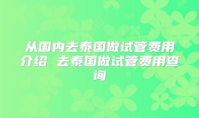 从国内去泰国做试管费用介绍 去泰国做试管费用查询