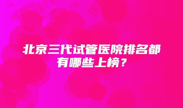 北京三代试管医院排名都有哪些上榜？