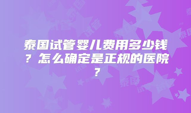 泰国试管婴儿费用多少钱？怎么确定是正规的医院？