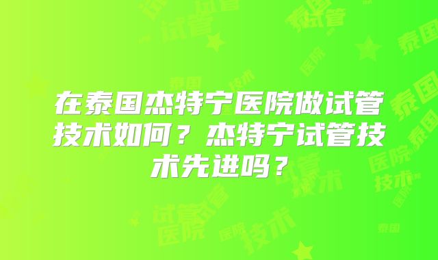 在泰国杰特宁医院做试管技术如何？杰特宁试管技术先进吗？