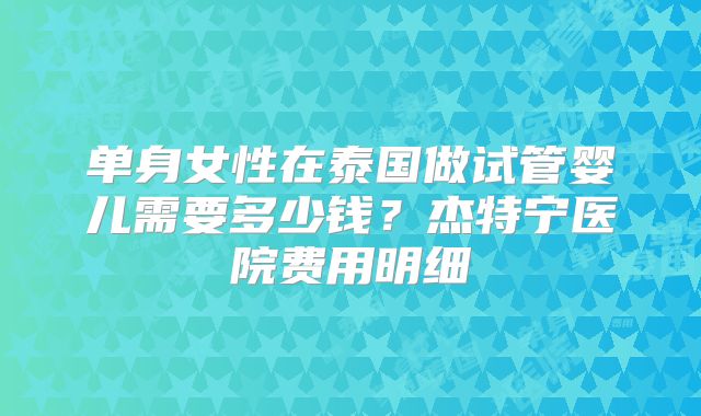 单身女性在泰国做试管婴儿需要多少钱?杰特宁医院费用明细