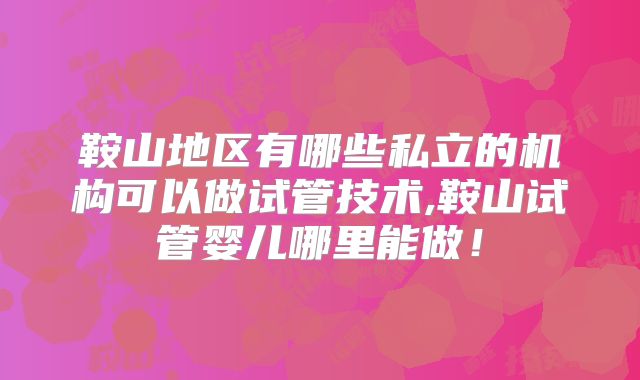 鞍山地区有哪些私立的机构可以做试管技术,鞍山试管婴儿哪里能做！