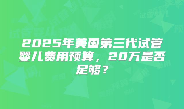 2025年美国第三代试管婴儿费用预算，20万是否足够？