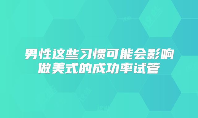 男性这些习惯可能会影响做美式的成功率试管