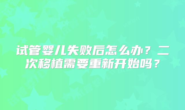 试管婴儿失败后怎么办？二次移植需要重新开始吗？