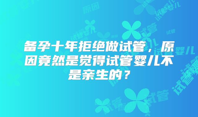 备孕十年拒绝做试管，原因竟然是觉得试管婴儿不是亲生的？