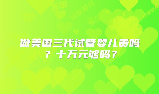 做美国三代试管婴儿贵吗？十万元够吗？
