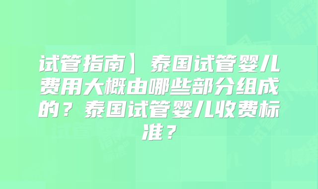 试管指南】泰国试管婴儿费用大概由哪些部分组成的？泰国试管婴儿收费标准？