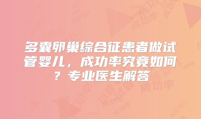 多囊卵巢综合征患者做试管婴儿，成功率究竟如何？专业医生解答