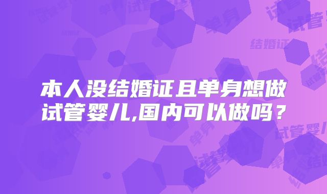 本人没结婚证且单身想做试管婴儿,国内可以做吗?