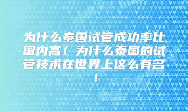 为什么泰国试管成功率比国内高！为什么泰国的试管技术在世界上这么有名！