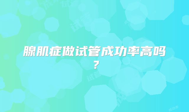 腺肌症做试管成功率高吗？