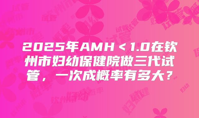 2025年AMH＜1.0在钦州市妇幼保健院做三代试管，一次成概率有多大？