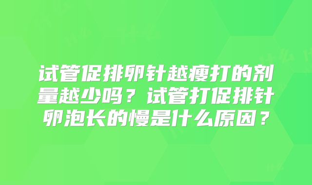 试管促排卵针越瘦打的剂量越少吗？试管打促排针卵泡长的慢是什么原因？