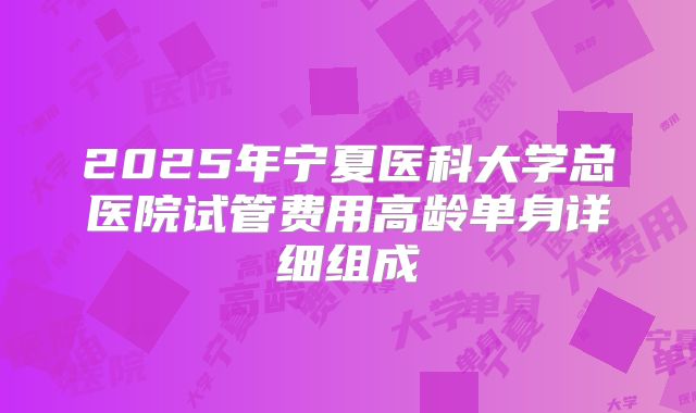 2025年宁夏医科大学总医院试管费用高龄单身详细组成