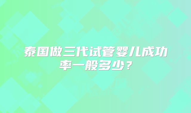 泰国做三代试管婴儿成功率一般多少？