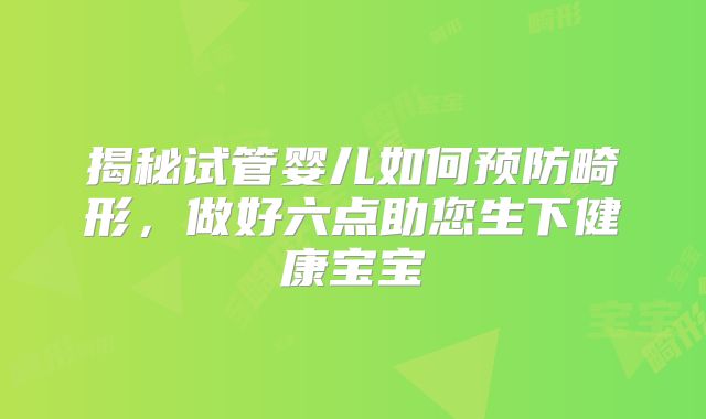 揭秘试管婴儿如何预防畸形，做好六点助您生下健康宝宝