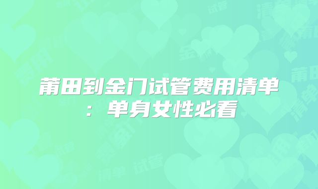 莆田到金门试管费用清单：单身女性必看