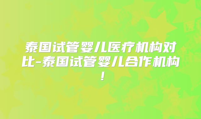 泰国试管婴儿医疗机构对比-泰国试管婴儿合作机构！