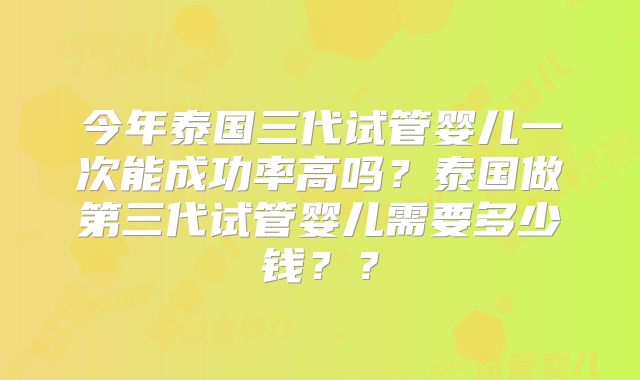 今年泰国三代试管婴儿一次能成功率高吗？泰国做第三代试管婴儿需要多少钱？？