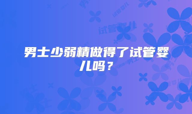 男士少弱精做得了试管婴儿吗？