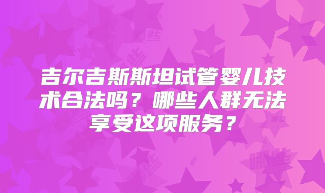 吉尔吉斯斯坦试管婴儿技术合法吗？哪些人群无法享受这项服务？