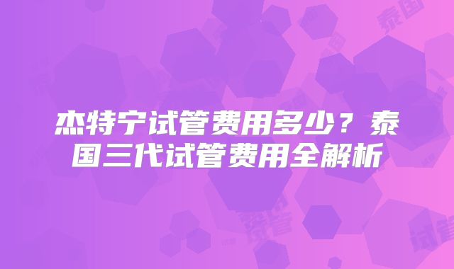杰特宁试管费用多少？泰国三代试管费用全解析