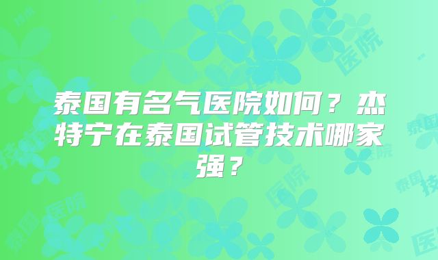 泰国有名气医院如何?杰特宁在泰国试管技术哪家强?