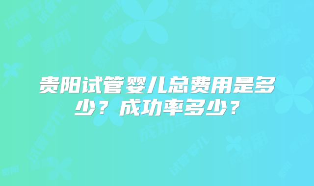 贵阳试管婴儿总费用是多少？成功率多少？