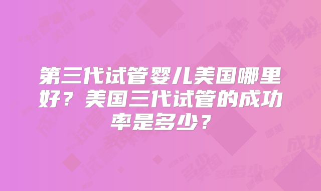 第三代试管婴儿美国哪里好?美国三代试管的成功率是多少?