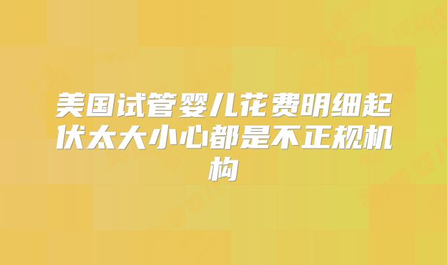 美国试管婴儿花费明细起伏太大小心都是不正规机构