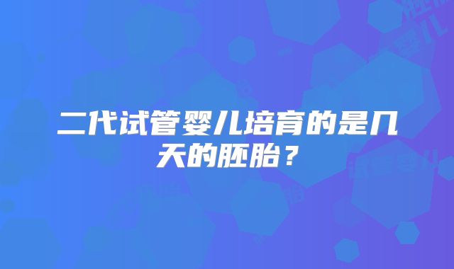 二代试管婴儿培育的是几天的胚胎？