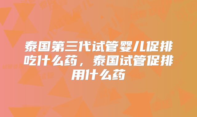 泰国第三代试管婴儿促排吃什么药，泰国试管促排用什么药