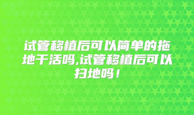试管移植后可以简单的拖地干活吗,试管移植后可以扫地吗！