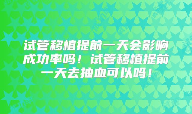 试管移植提前一天会影响成功率吗！试管移植提前一天去抽血可以吗！