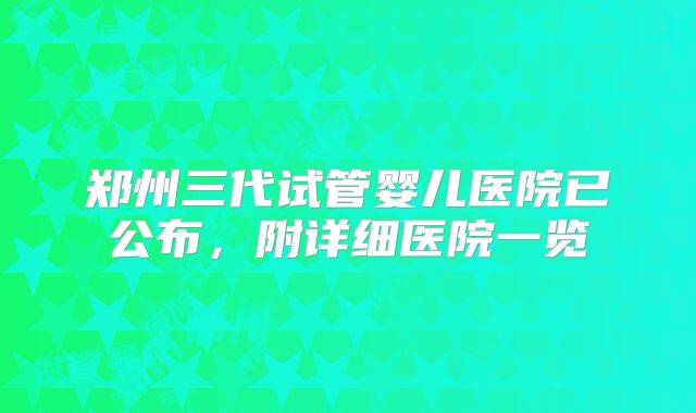 郑州三代试管婴儿医院已公布，附详细医院一览