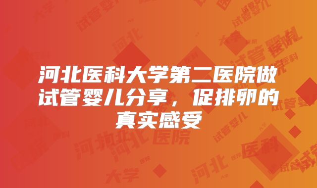 河北医科大学第二医院做试管婴儿分享,促排卵的真实感受