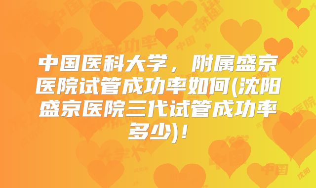 中国医科大学，附属盛京医院试管成功率如何(沈阳盛京医院三代试管成功率多少)！