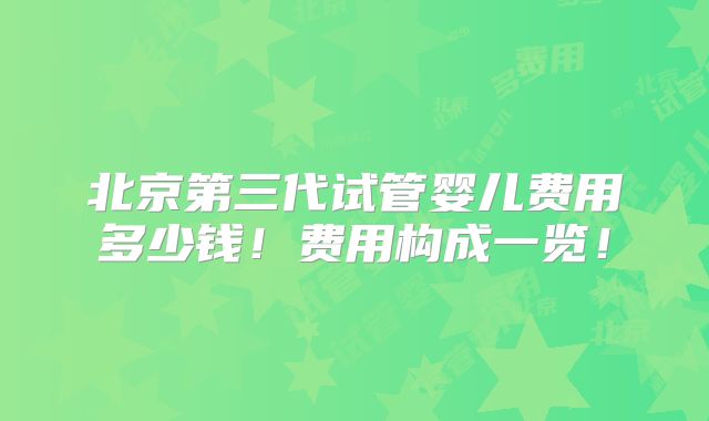 北京第三代试管婴儿费用多少钱!费用构成一览!