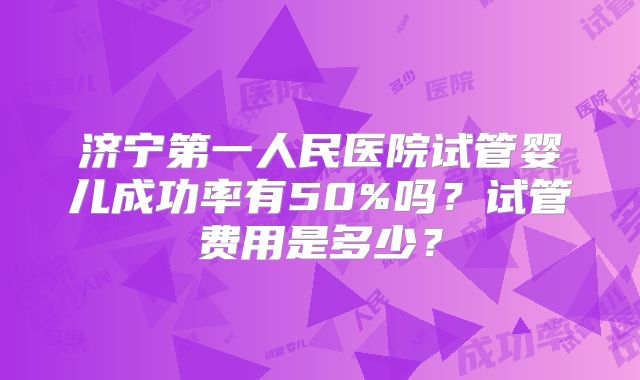 济宁第一人民医院试管婴儿成功率有50%吗？试管费用是多少？