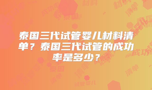泰国三代试管婴儿材料清单？泰国三代试管的成功率是多少？