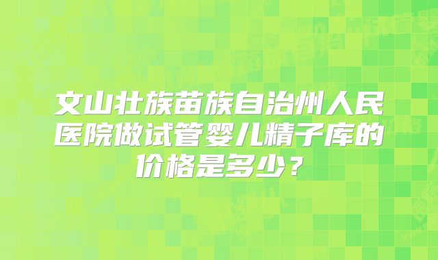 文山壮族苗族自治州人民医院做试管婴儿精子库的价格是多少？