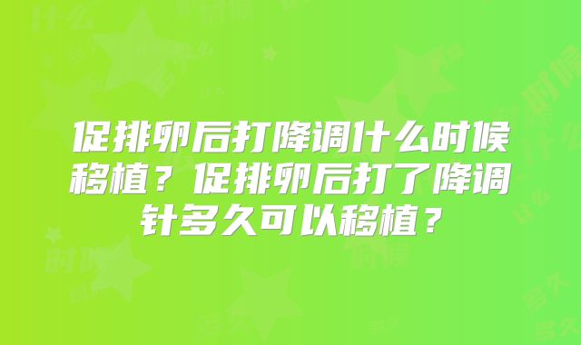 促排卵后打降调什么时候移植？促排卵后打了降调针多久可以移植？