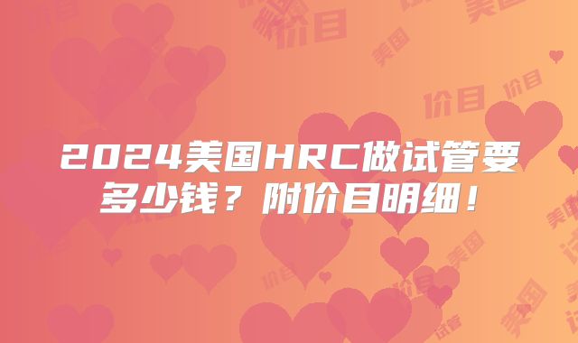 2024美国HRC做试管要多少钱？附价目明细！