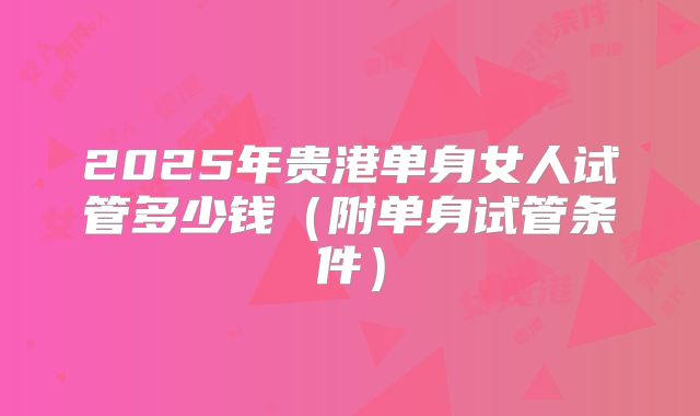 2025年贵港单身女人试管多少钱（附单身试管条件）
